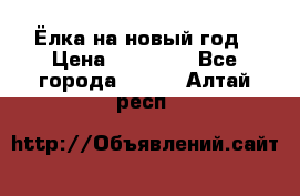 Ёлка на новый год › Цена ­ 30 000 - Все города  »    . Алтай респ.